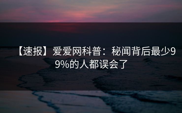 【速报】爱爱网科普：秘闻背后最少99%的人都误会了