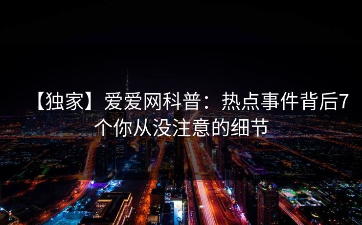 【独家】爱爱网科普：热点事件背后7个你从没注意的细节