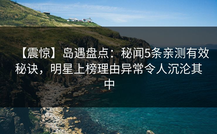 【震惊】岛遇盘点：秘闻5条亲测有效秘诀，明星上榜理由异常令人沉沦其中