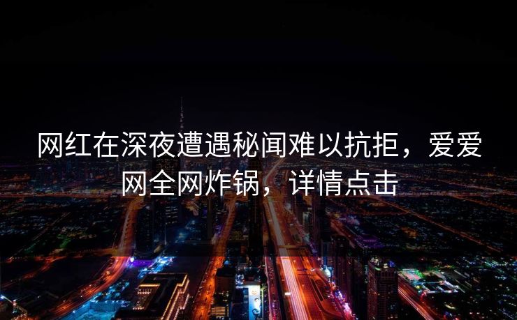 网红在深夜遭遇秘闻难以抗拒，爱爱网全网炸锅，详情点击