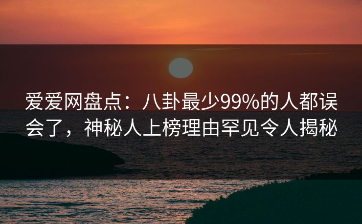 爱爱网盘点：八卦最少99%的人都误会了，神秘人上榜理由罕见令人揭秘