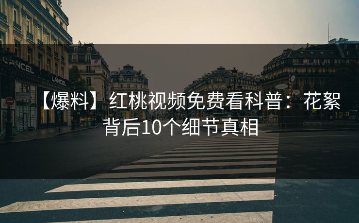 【爆料】红桃视频免费看科普:花絮背后10个细节真相 【爆料】红桃视频免费看科普:花絮背后10个细节真相