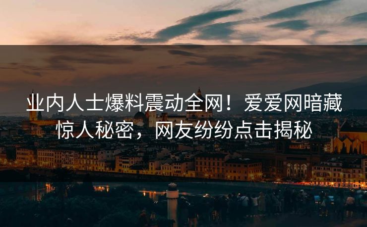 业内人士爆料震动全网！爱爱网暗藏惊人秘密，网友纷纷点击揭秘