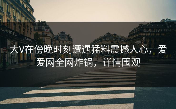大V在傍晚时刻遭遇猛料震撼人心，爱爱网全网炸锅，详情围观
