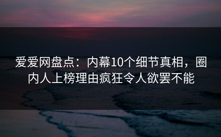 爱爱网盘点:内幕10个细节真相,圈内人上榜理由疯狂令人欲罢不能 爱爱网盘点:内幕10个细节真相,圈内人上榜理由疯狂令人欲罢不能