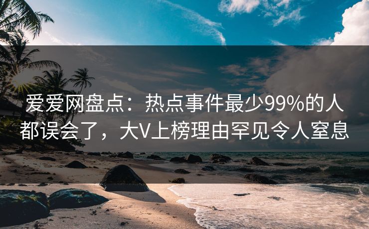 爱爱网盘点：热点事件最少99%的人都误会了，大V上榜理由罕见令人窒息