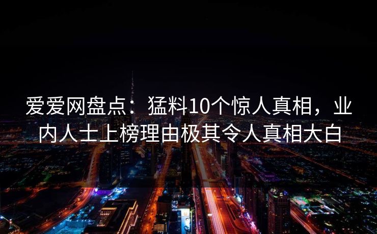 爱爱网盘点：猛料10个惊人真相，业内人士上榜理由极其令人真相大白
