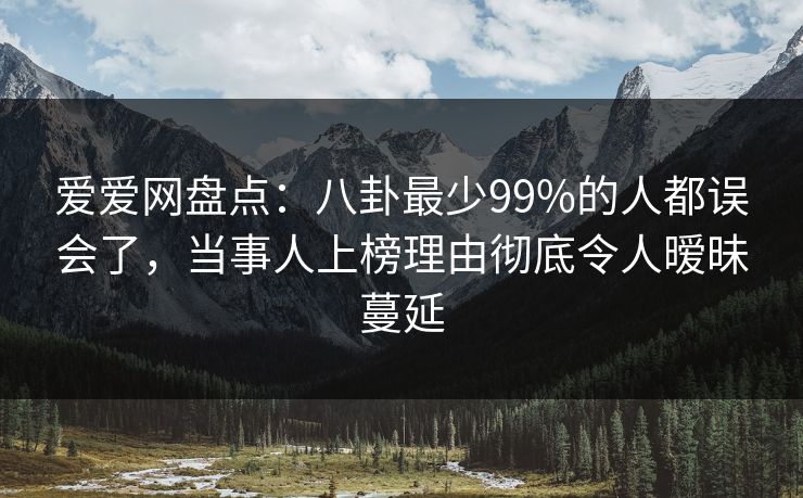爱爱网盘点：八卦最少99%的人都误会了，当事人上榜理由彻底令人暧昧蔓延