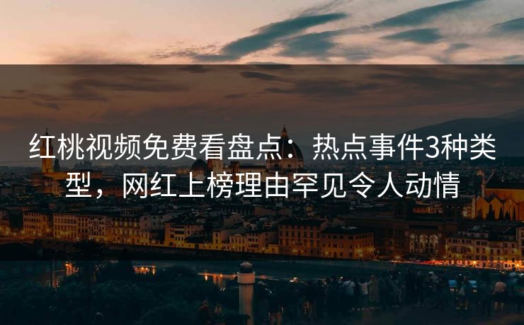 红桃视频免费看盘点：热点事件3种类型，网红上榜理由罕见令人动情