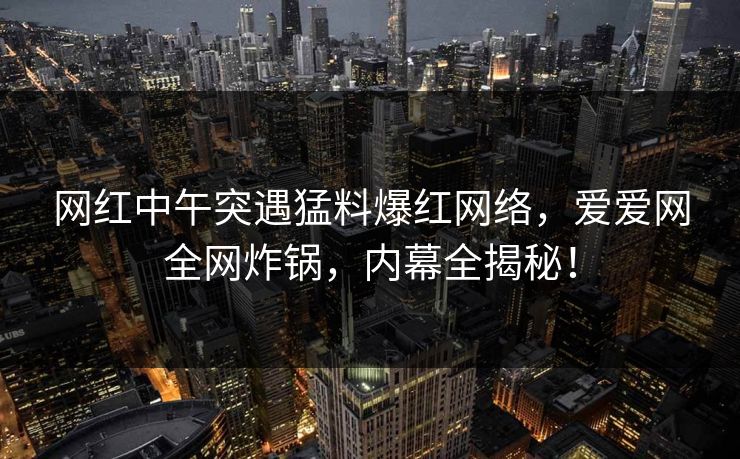 网红中午突遇猛料爆红网络，爱爱网全网炸锅，内幕全揭秘！