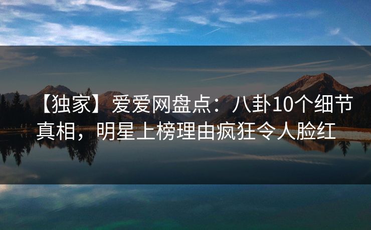 【独家】爱爱网盘点：八卦10个细节真相，明星上榜理由疯狂令人脸红