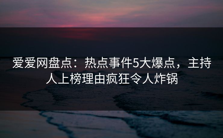 爱爱网盘点：热点事件5大爆点，主持人上榜理由疯狂令人炸锅