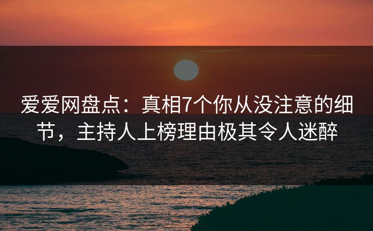 爱爱网盘点:真相7个你从没注意的细节,主持人上榜理由极其令人迷醉