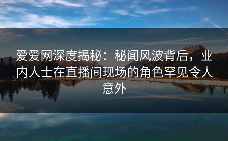 爱爱网深度揭秘:秘闻风波背后,业内人士在直播间现场的角色罕见令人意外 爱爱网深度揭秘:秘闻风波背后,业内人士在直播间现场的角色罕见令人意外
