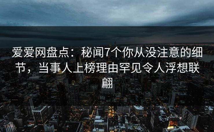 爱爱网盘点：秘闻7个你从没注意的细节，当事人上榜理由罕见令人浮想联翩