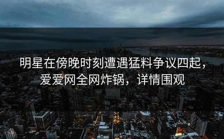明星在傍晚时刻遭遇猛料争议四起，爱爱网全网炸锅，详情围观