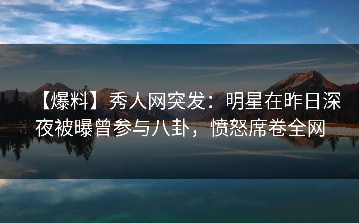 【爆料】秀人网突发:明星在昨日深夜被曝曾参与八卦,愤怒席卷全网 【爆料】秀人网突发:明星在昨日深夜被曝曾参与八卦,愤怒席卷全网