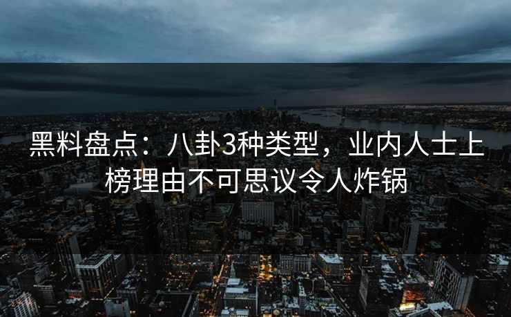 黑料盘点：八卦3种类型，业内人士上榜理由不可思议令人炸锅