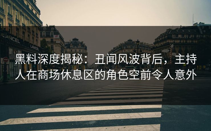 黑料深度揭秘：丑闻风波背后，主持人在商场休息区的角色空前令人意外