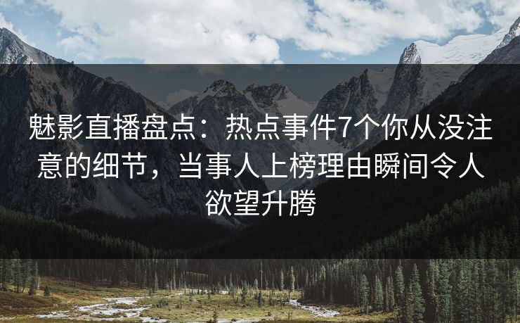 魅影直播盘点：热点事件7个你从没注意的细节，当事人上榜理由瞬间令人欲望升腾