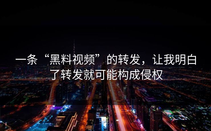 一条“黑料视频”的转发，让我明白了转发就可能构成侵权