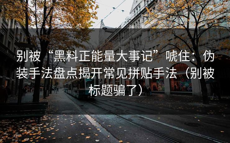 别被“黑料正能量大事记”唬住:伪装手法盘点揭开常见拼贴手法(别被标题骗了)