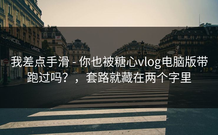 我差点手滑 - 你也被糖心vlog电脑版带跑过吗？，套路就藏在两个字里