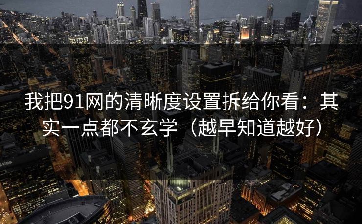 详细阅读:我把91网的清晰度设置拆给你看:其实一点都不玄学(越早知道越好) 我把91网的清晰度设置拆给你看:其实一点都不玄学(越早知道越好)