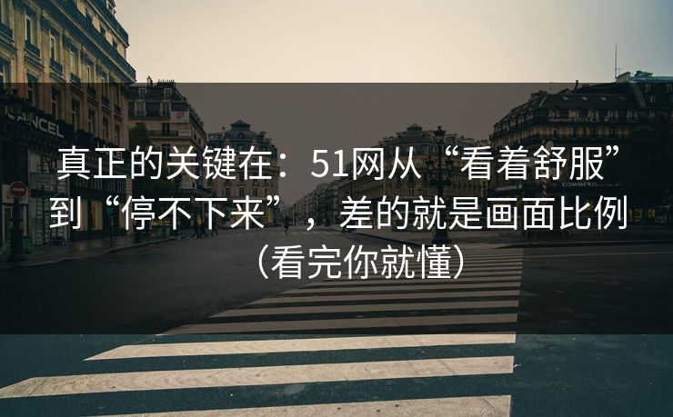 真正的关键在:51网从“看着舒服”到“停不下来”,差的就是画面比例(看完你就懂)