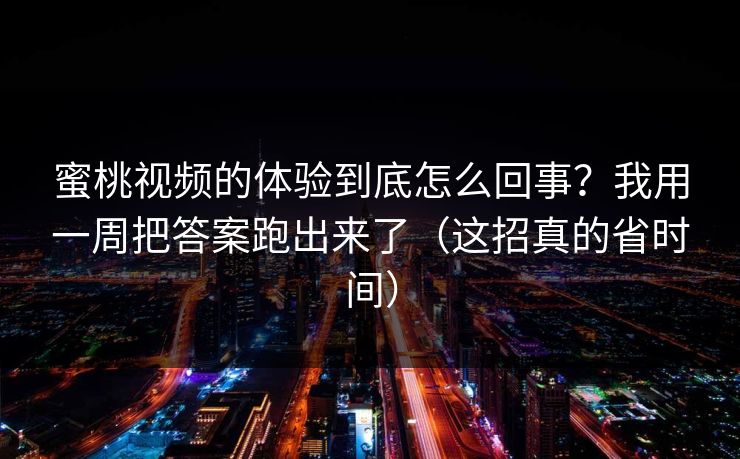 详细阅读:蜜桃视频的体验到底怎么回事?我用一周把答案跑出来了(这招真的省时间) 蜜桃视频的体验到底怎么回事?我用一周把答案跑出来了(这招真的省时间)