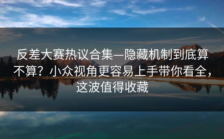 反差大赛热议合集—隐藏机制到底算不算？小众视角更容易上手带你看全，这波值得收藏