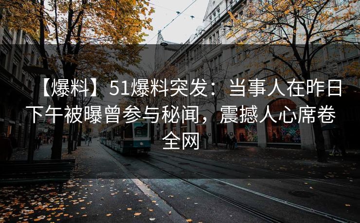 【爆料】51爆料突发：当事人在昨日下午被曝曾参与秘闻，震撼人心席卷全网