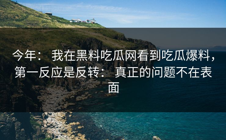 今年： 我在黑料吃瓜网看到吃瓜爆料，第一反应是反转： 真正的问题不在表面