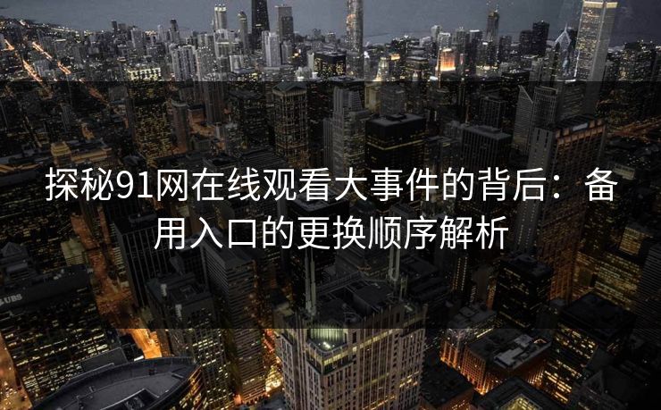 探秘91网在线观看大事件的背后:备用入口的更换顺序解析 探秘91网在线观看大事件的背后:备用入口的更换顺序解析