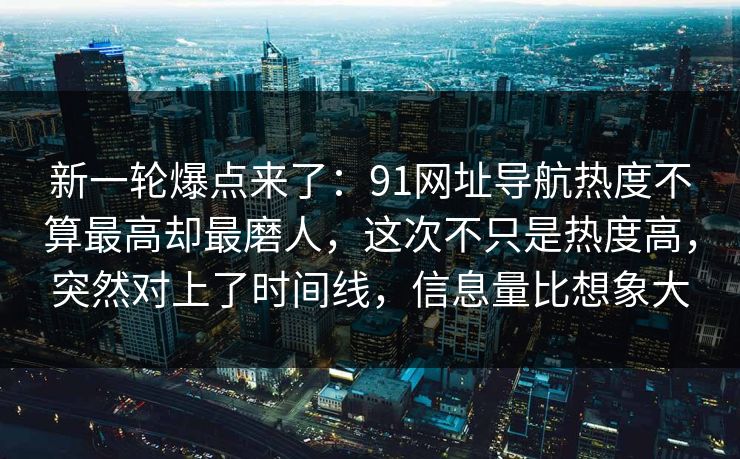 新一轮爆点来了：91网址导航热度不算最高却最磨人，这次不只是热度高，突然对上了时间线，信息量比想象大
