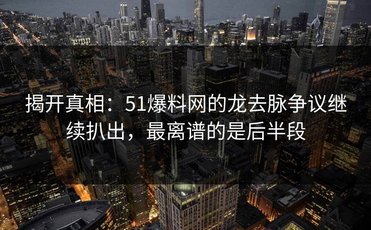 揭开真相：51爆料网的龙去脉争议继续扒出，最离谱的是后半段