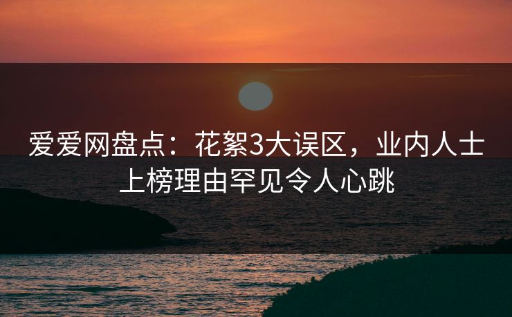 爱爱网盘点：花絮3大误区，业内人士上榜理由罕见令人心跳