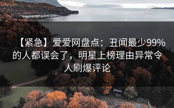 【紧急】爱爱网盘点：丑闻最少99%的人都误会了，明星上榜理由异常令人刷爆评论