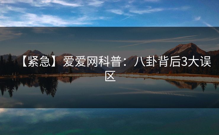 【紧急】爱爱网科普：八卦背后3大误区