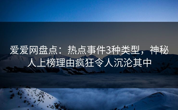 爱爱网盘点：热点事件3种类型，神秘人上榜理由疯狂令人沉沦其中