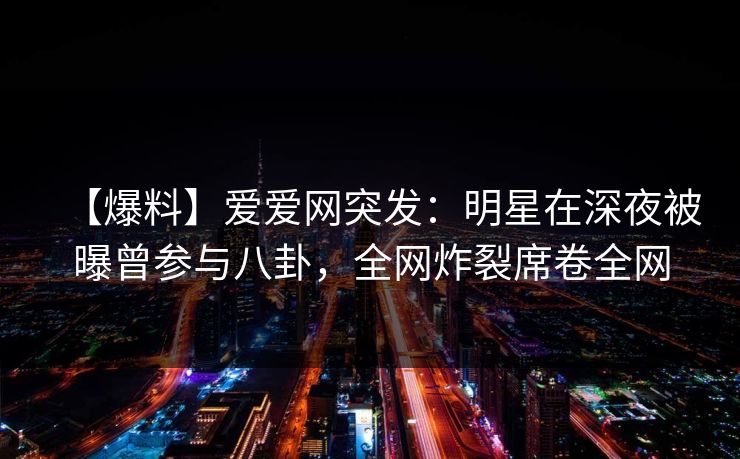 【爆料】爱爱网突发:明星在深夜被曝曾参与八卦,全网炸裂席卷全网