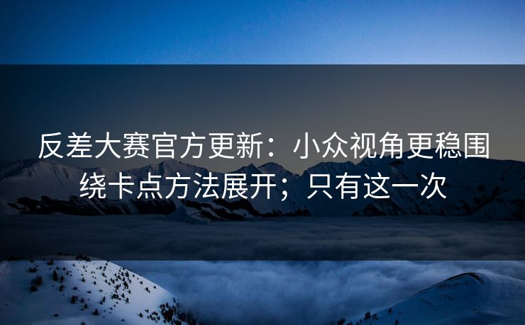 详细阅读:反差大赛官方更新:小众视角更稳围绕卡点方法展开;只有这一次 反差大赛官方更新:小众视角更稳围绕卡点方法展开;只有这一次