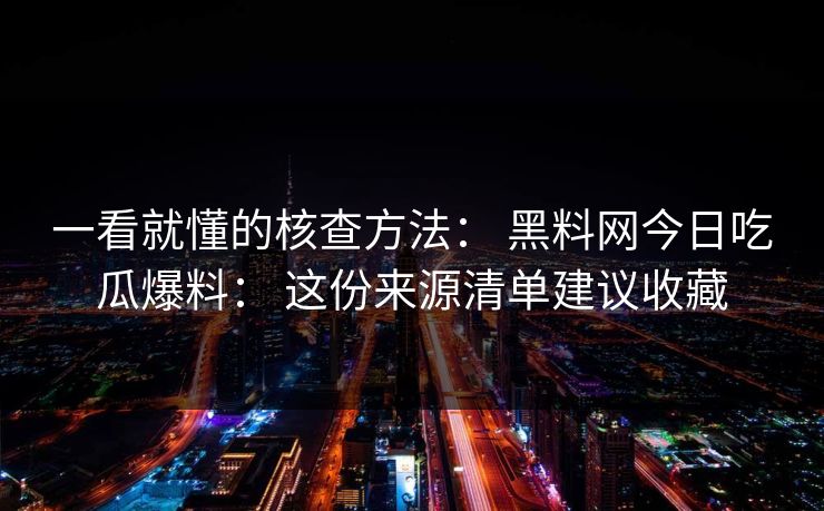 一看就懂的核查方法： 黑料网今日吃瓜爆料： 这份来源清单建议收藏