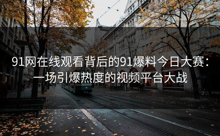 91网在线观看背后的91爆料今日大赛:一场引爆热度的视频平台大战 91网在线观看背后的91爆料今日大赛:一场引爆热度的视频平台大战